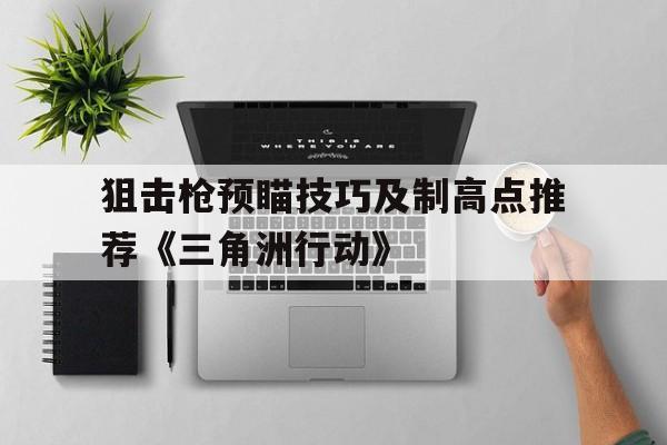 狙击枪预瞄技巧及制高点推荐《三角洲行动》